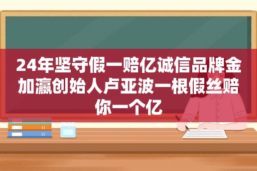 24年坚守假一赔亿诚信品牌金加瀛创始人卢亚波一根假丝赔你一个亿