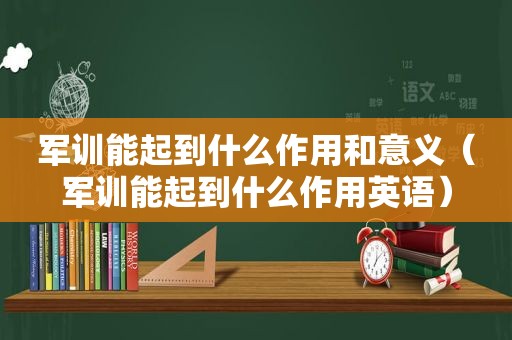 军训能起到什么作用和意义（军训能起到什么作用英语）