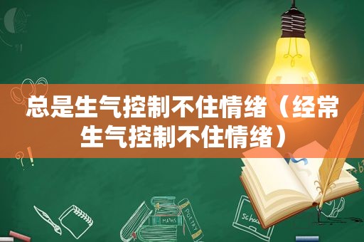 总是生气控制不住情绪（经常生气控制不住情绪）