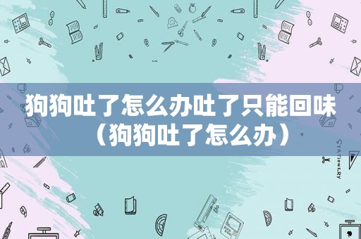 狗狗吐了怎么办吐了只能回味（狗狗吐了怎么办）