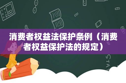 消费者权益法保护条例（消费者权益保护法的规定）