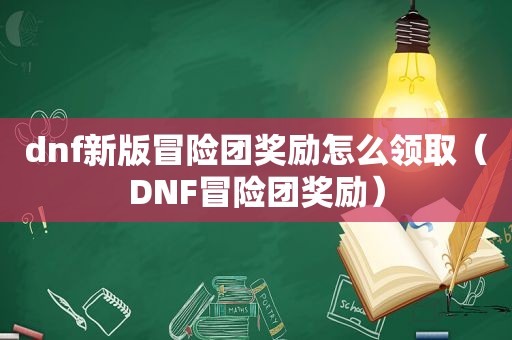 dnf新版冒险团奖励怎么领取（DNF冒险团奖励）