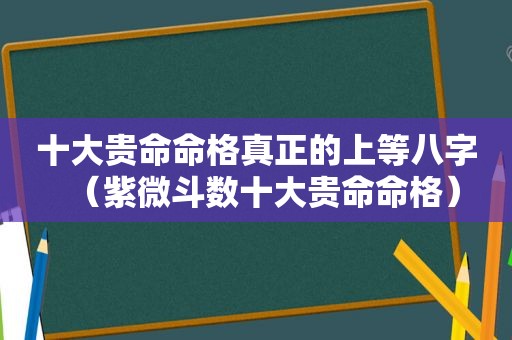 十大贵命命格真正的上等八字（紫微斗数十大贵命命格）