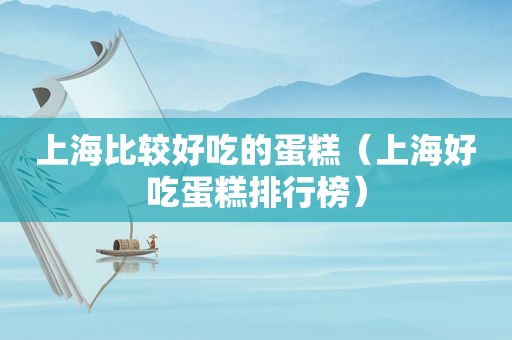 上海比较好吃的蛋糕（上海好吃蛋糕排行榜）