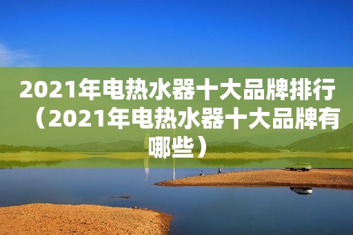 2021年电热水器十大品牌排行（2021年电热水器十大品牌有哪些）