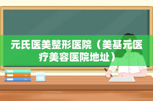 元氏医美整形医院（美基元医疗美容医院地址）