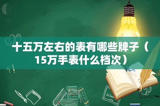 十五万左右的表有哪些牌子（15万手表什么档次）