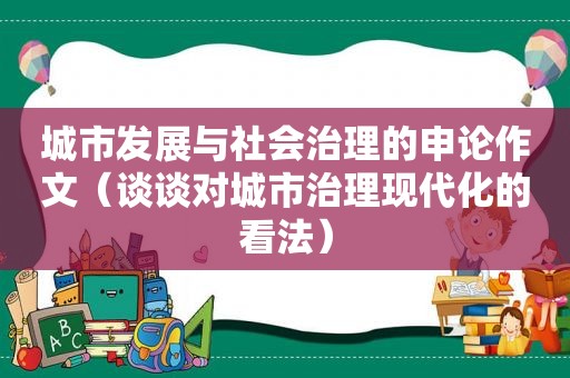 城市发展与社会治理的申论作文（谈谈对城市治理现代化的看法）