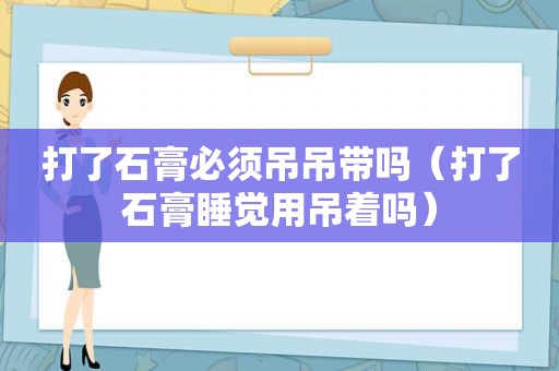 打了石膏必须吊吊带吗（打了石膏睡觉用吊着吗）