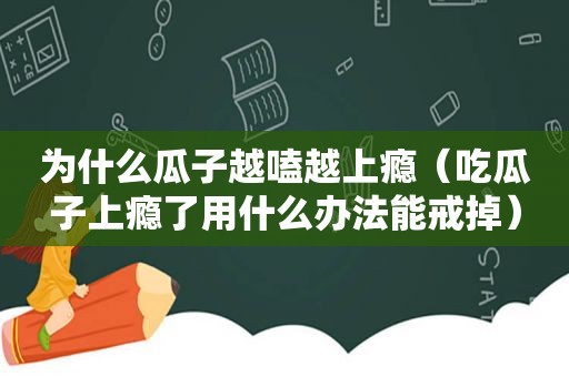 为什么瓜子越嗑越上瘾（吃瓜子上瘾了用什么办法能戒掉）