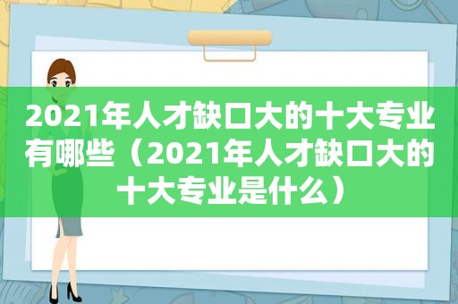 2021年人才缺口大的十大专业有哪些（2021年人才缺口大的十大专业是什么）