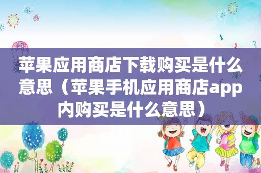 苹果应用商店下载购买是什么意思（苹果手机应用商店app内购买是什么意思）