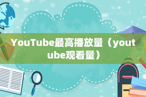 YouTube最高播放量（ *** 观看量）