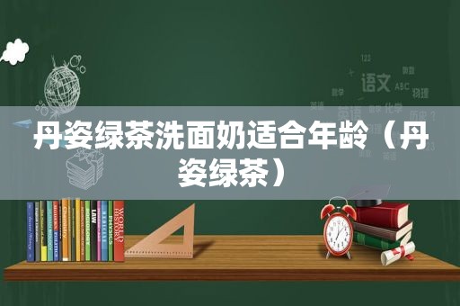 丹姿绿茶洗面奶适合年龄（丹姿绿茶）