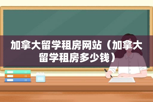 加拿大留学租房网站（加拿大留学租房多少钱）