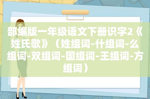 部编版一年级语文下册识字2《姓氏歌》（姓组词-什组词-么组词-双组词-国组词-王组词-方组词）