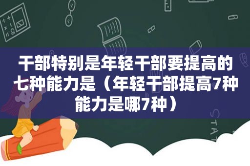 干部特别是年轻干部要提高的七种能力是（年轻干部提高7种能力是哪7种）