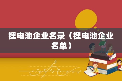 锂电池企业名录（锂电池企业名单）