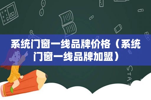 系统门窗一线品牌价格（系统门窗一线品牌加盟）