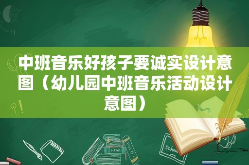 中班音乐好孩子要诚实设计意图（幼儿园中班音乐活动设计意图）