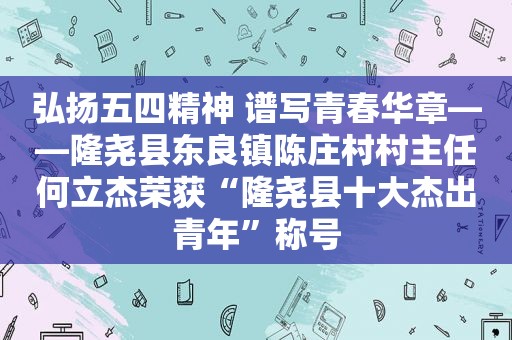 弘扬五四精神 谱写青春华章――隆尧县东良镇陈庄村村主任何立杰荣获“隆尧县十大杰出青年”称号