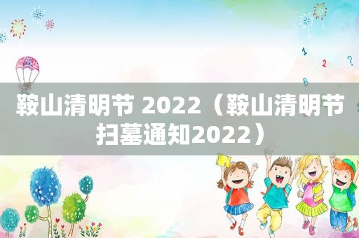 鞍山清明节 2022（鞍山清明节扫墓通知2022）