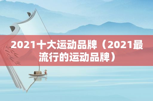 2021十大运动品牌（2021最流行的运动品牌）