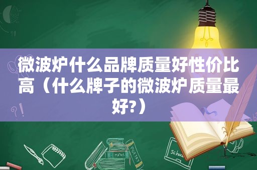 微波炉什么品牌质量好性价比高（什么牌子的微波炉质量最好?）