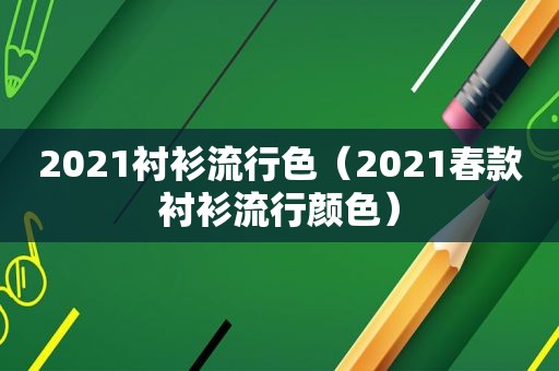 2021衬衫流行色（2021春款衬衫流行颜色）