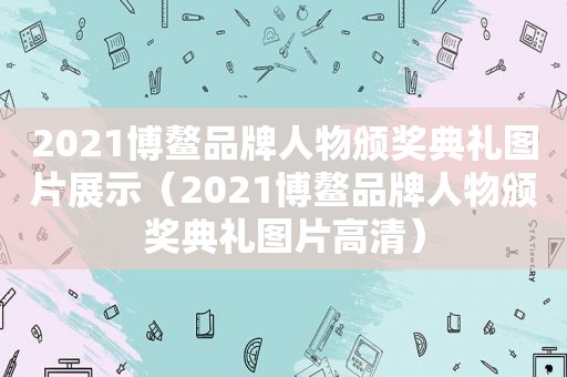 2021博鳌品牌人物颁奖典礼图片展示（2021博鳌品牌人物颁奖典礼图片高清）