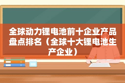 全球动力锂电池前十企业产品盘点排名（全球十大锂电池生产企业）