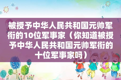 被授予中华人民共和国元帅军衔的10位军事家（你知道被授予中华人民共和国元帅军衔的十位军事家吗）