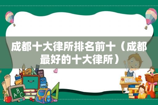 成都十大律所排名前十（成都最好的十大律所）