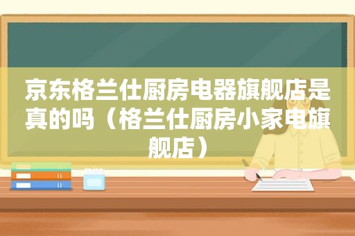 京东格兰仕厨房电器旗舰店是真的吗（格兰仕厨房小家电旗舰店）