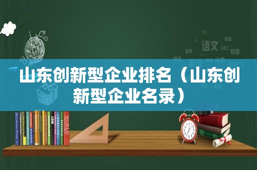 山东创新型企业排名（山东创新型企业名录）