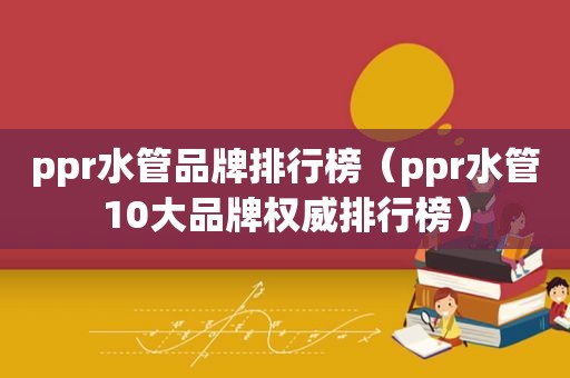 ppr水管品牌排行榜（ppr水管10大品牌权威排行榜）