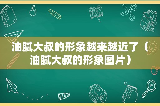 油腻大叔的形象越来越近了（油腻大叔的形象图片）