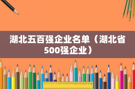 湖北五百强企业名单（湖北省500强企业）