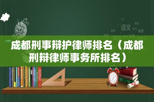 成都刑事辩护律师排名（成都刑辩律师事务所排名）