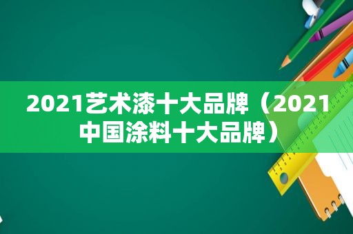 2021艺术漆十大品牌（2021中国涂料十大品牌）