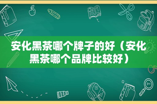 安化黑茶哪个牌子的好（安化黑茶哪个品牌比较好）