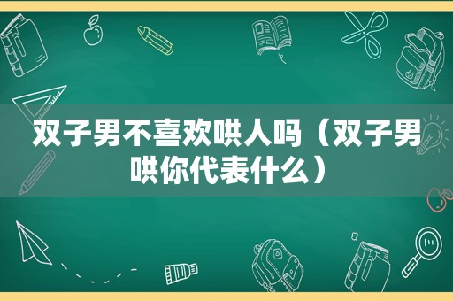 双子男不喜欢哄人吗（双子男哄你代表什么）