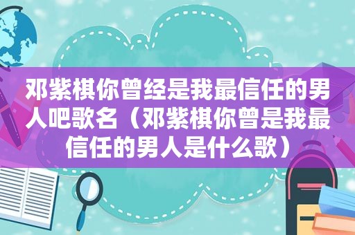 邓紫棋你曾经是我最信任的男人吧歌名（邓紫棋你曾是我最信任的男人是什么歌）