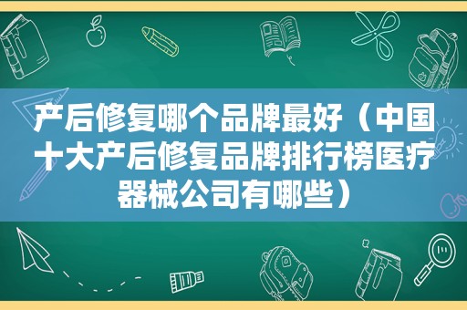 产后修复哪个品牌最好（中国十大产后修复品牌排行榜医疗器械公司有哪些）