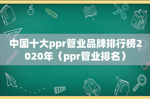 中国十大ppr管业品牌排行榜2020年（ppr管业排名）