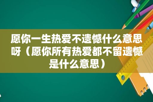 愿你一生热爱不遗憾什么意思呀（愿你所有热爱都不留遗憾是什么意思）