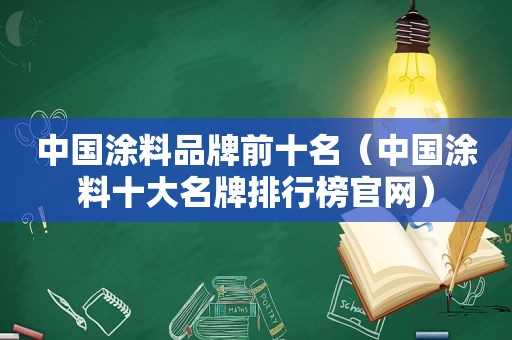 中国涂料品牌前十名（中国涂料十大名牌排行榜官网）