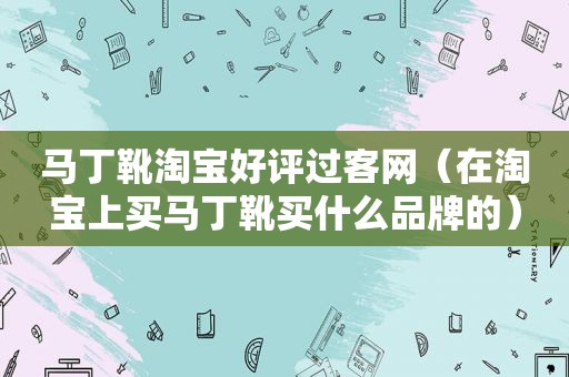 马丁靴淘宝好评过客网（在淘宝上买马丁靴买什么品牌的）