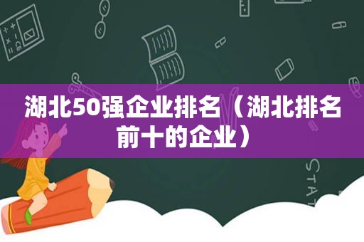 湖北50强企业排名（湖北排名前十的企业）