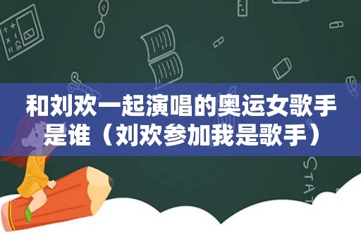 和刘欢一起演唱的奥运女歌手是谁（刘欢参加我是歌手）